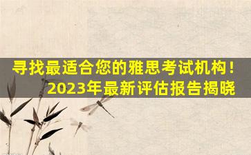 寻找最适合您的雅思考试机构！ 2023年最新评估报告揭晓